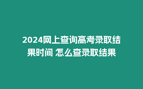 2024網上查詢高考錄取結果時間 怎么查錄取結果