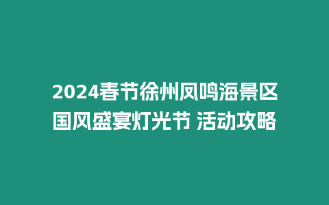 2024春節(jié)徐州鳳鳴海景區(qū)國風(fēng)盛宴燈光節(jié) 活動攻略