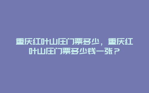 重慶紅葉山莊門票多少，重慶紅葉山莊門票多少錢一張？