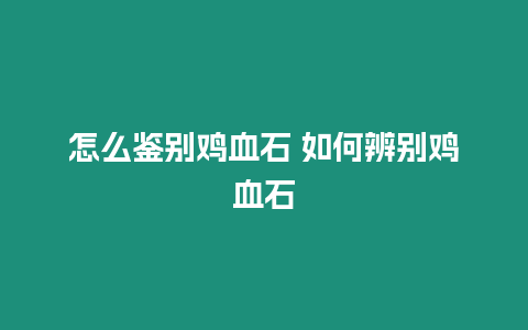 怎么鑒別雞血石 如何辨別雞血石