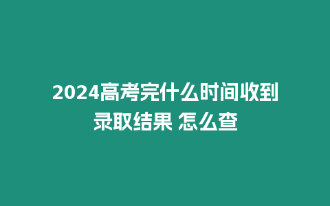 2024高考完什么時(shí)間收到錄取結(jié)果 怎么查