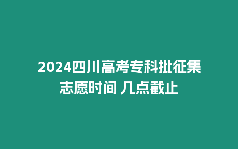 2024四川高考專科批征集志愿時間 幾點截止