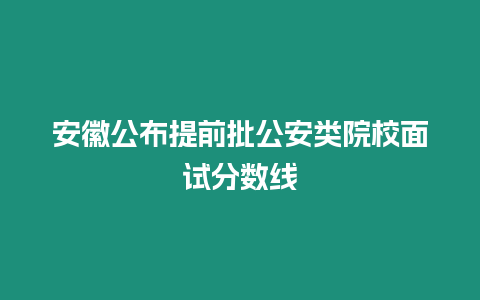 安徽公布提前批公安類院校面試分數線