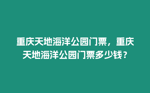 重慶天地海洋公園門票，重慶天地海洋公園門票多少錢？