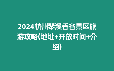 2024杭州琴溪香谷景區旅游攻略(地址+開放時間+介紹)