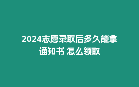 2024志愿錄取后多久能拿通知書 怎么領取