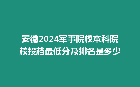 安徽2024軍事院校本科院校投檔最低分及排名是多少