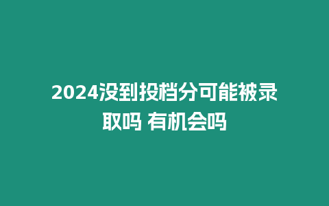 2024沒到投檔分可能被錄取嗎 有機(jī)會嗎