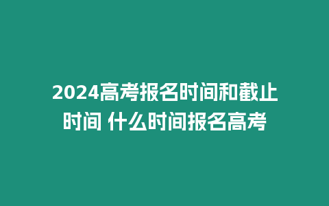 2024高考報名時間和截止時間 什么時間報名高考