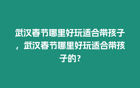 武漢春節哪里好玩適合帶孩子，武漢春節哪里好玩適合帶孩子的？