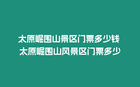 太原崛圍山景區門票多少錢 太原崛圍山風景區門票多少