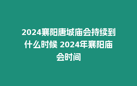 2024襄陽唐城廟會(huì)持續(xù)到什么時(shí)候 2024年襄陽廟會(huì)時(shí)間