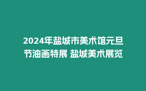 2024年鹽城市美術館元旦節油畫特展 鹽城美術展覽