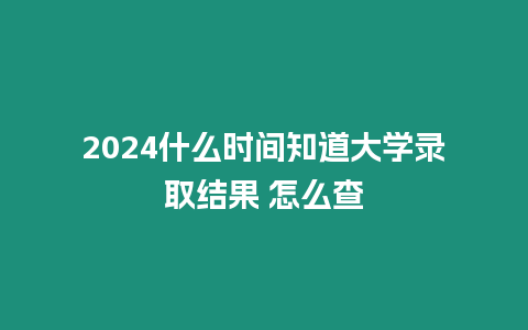 2024什么時間知道大學錄取結果 怎么查