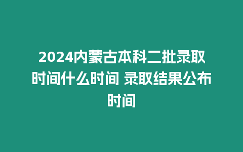 2024內(nèi)蒙古本科二批錄取時間什么時間 錄取結(jié)果公布時間