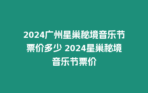 2024廣州星巢秘境音樂(lè)節(jié)票價(jià)多少 2024星巢秘境音樂(lè)節(jié)票價(jià)