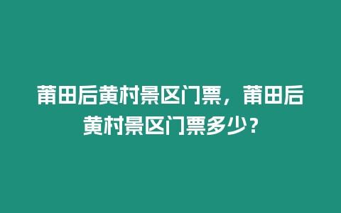 莆田后黃村景區(qū)門票，莆田后黃村景區(qū)門票多少？