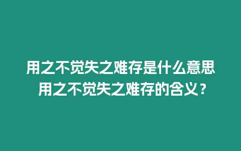 用之不覺(jué)失之難存是什么意思 用之不覺(jué)失之難存的含義？