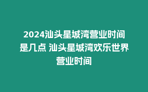 2024汕頭星城灣營(yíng)業(yè)時(shí)間是幾點(diǎn) 汕頭星城灣歡樂(lè)世界營(yíng)業(yè)時(shí)間