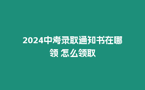 2024中考錄取通知書(shū)在哪領(lǐng) 怎么領(lǐng)取