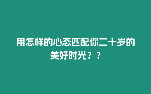 用怎樣的心態匹配你二十歲的美好時光？？