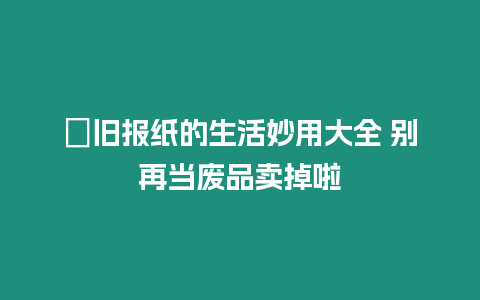 ?舊報紙的生活妙用大全 別再當廢品賣掉啦