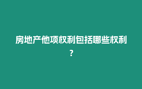 房地產(chǎn)他項(xiàng)權(quán)利包括哪些權(quán)利？