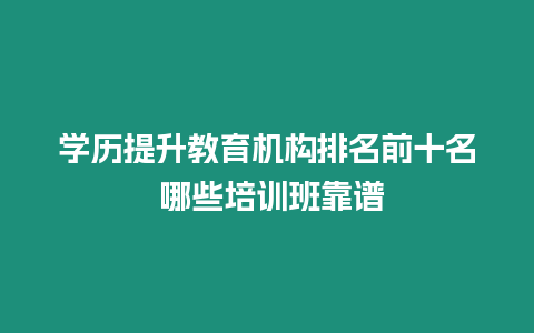 學歷提升教育機構排名前十名 哪些培訓班靠譜