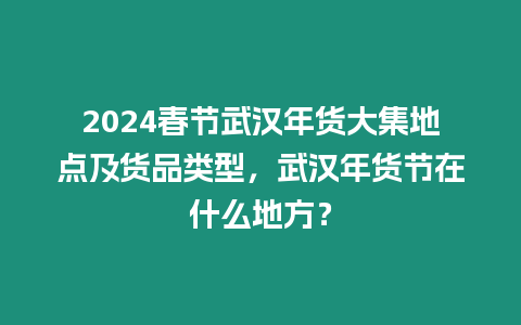 2024春節武漢年貨大集地點及貨品類型，武漢年貨節在什么地方？