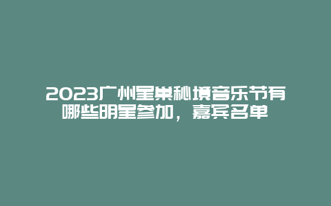 2024廣州星巢秘境音樂節有哪些明星參加，嘉賓名單