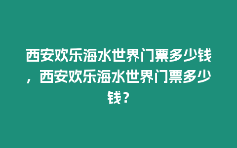 西安歡樂海水世界門票多少錢，西安歡樂海水世界門票多少錢？