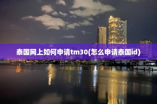 泰國網上如何申請tm30(怎么申請泰國id)