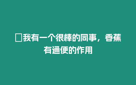 ?我有一個很棒的同事，香蕉有通便的作用