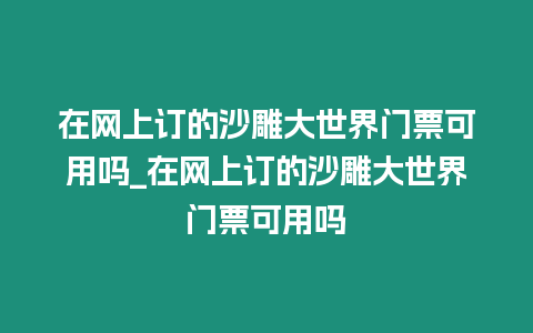 在網(wǎng)上訂的沙雕大世界門票可用嗎_在網(wǎng)上訂的沙雕大世界門票可用嗎