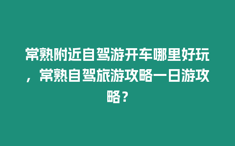 常熟附近自駕游開車哪里好玩，常熟自駕旅游攻略一日游攻略？