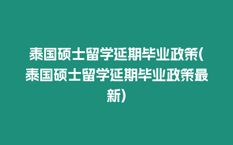 泰國碩士留學延期畢業政策(泰國碩士留學延期畢業政策最新)