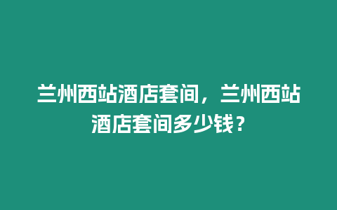 蘭州西站酒店套間，蘭州西站酒店套間多少錢？