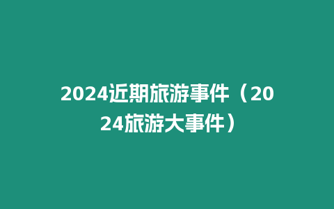 2024近期旅游事件（2024旅游大事件）