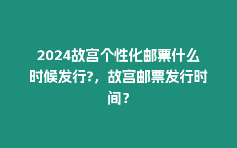 2024故宮個性化郵票什么時候發(fā)行?，故宮郵票發(fā)行時間？