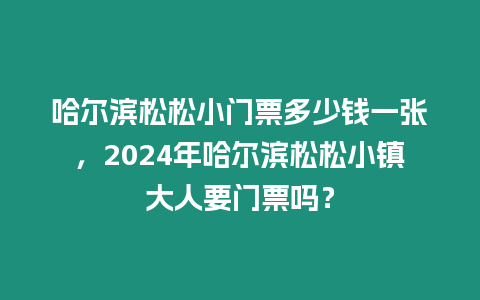 哈爾濱松松小門票多少錢一張，2024年哈爾濱松松小鎮大人要門票嗎？