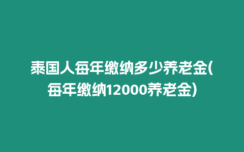 泰國人每年繳納多少養老金(每年繳納12000養老金)