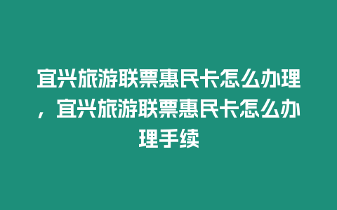 宜興旅游聯(lián)票惠民卡怎么辦理，宜興旅游聯(lián)票惠民卡怎么辦理手續(xù)