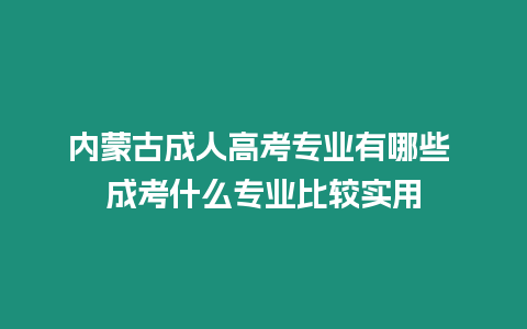 內蒙古成人高考專業有哪些 成考什么專業比較實用