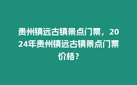 貴州鎮遠古鎮景點門票，2024年貴州鎮遠古鎮景點門票價格？