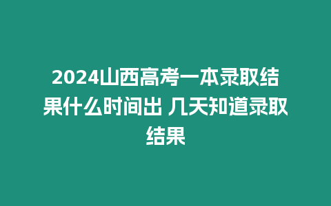 2024山西高考一本錄取結(jié)果什么時間出 幾天知道錄取結(jié)果