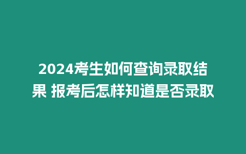 2024考生如何查詢錄取結(jié)果 報考后怎樣知道是否錄取