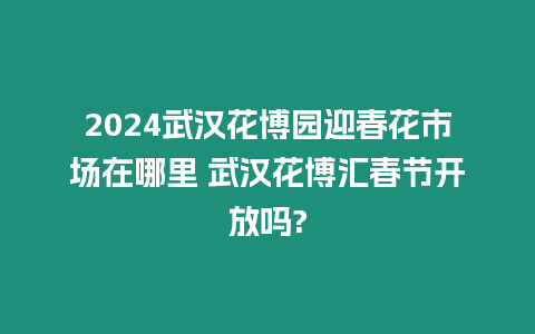 2024武漢花博園迎春花市場在哪里 武漢花博匯春節開放嗎?