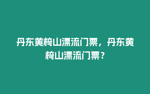 丹東黃椅山漂流門票，丹東黃椅山漂流門票？