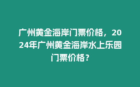 廣州黃金海岸門票價格，2024年廣州黃金海岸水上樂園門票價格？