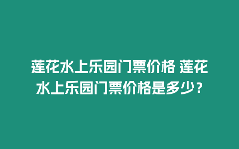 蓮花水上樂園門票價格 蓮花水上樂園門票價格是多少？